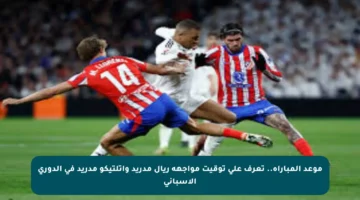 موعد المباراة.. تعرف على توقيت مواجهة ريال مدريد وأتلتيكو مدريد في الدوري الإسباني